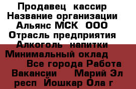 Продавец- кассир › Название организации ­ Альянс-МСК, ООО › Отрасль предприятия ­ Алкоголь, напитки › Минимальный оклад ­ 35 000 - Все города Работа » Вакансии   . Марий Эл респ.,Йошкар-Ола г.